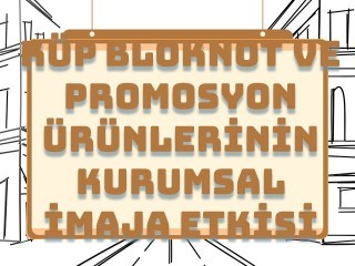 Küp Bloknot ve Promosyon Ürünlerinin Kurumsal İmajdaki Etkisi